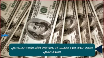 أسعار الدولار اليوم الخميس 24 يوليو 2025 وتأثير الزيادة الجديدة على السوق المحلي